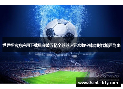 世界杯官方应用下载量突破五亿全球球迷狂欢数字体育时代加速到来 世界杯官方应用下载量突破五亿全球球迷狂欢数字体育时代加速到来