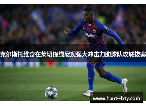 克尔斯托维奇在莱切锋线展现强大冲击力助球队攻城拔寨 克尔斯托维奇在莱切锋线展现强大冲击力助球队攻城拔寨