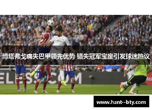 博塔弗戈痛失巴甲领先优势 错失冠军宝座引发球迷热议