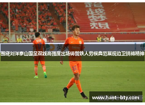围绕刘洋泰山国足双线高强度出场铸就铁人劳模典范展现边卫拼搏精神 围绕刘洋泰山国足双线高强度出场铸就铁人劳模典范展现边卫拼搏精神