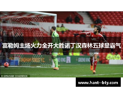 富勒姆主场火力全开大胜诺丁汉森林五球显霸气 富勒姆主场火力全开大胜诺丁汉森林五球显霸气