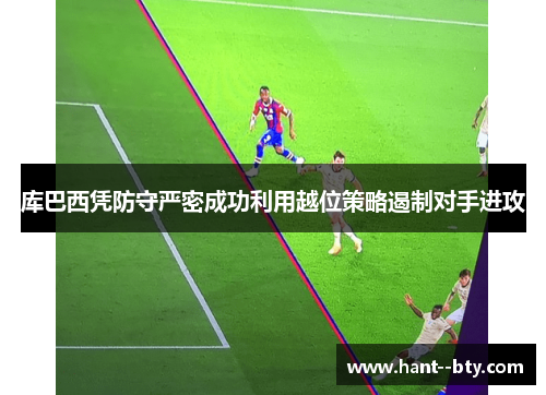 库巴西凭防守严密成功利用越位策略遏制对手进攻 库巴西凭防守严密成功利用越位策略遏制对手进攻