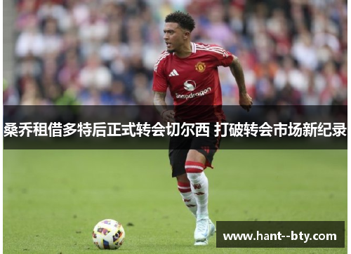 桑乔租借多特后正式转会切尔西 打破转会市场新纪录 桑乔租借多特后正式转会切尔西 打破转会市场新纪录