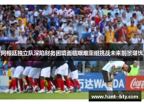 阿根廷独立队深陷财务困境面临艰难重组挑战未来前景堪忧