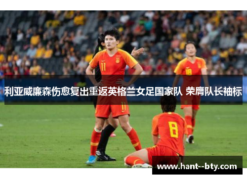 利亚威廉森伤愈复出重返英格兰女足国家队 荣膺队长袖标