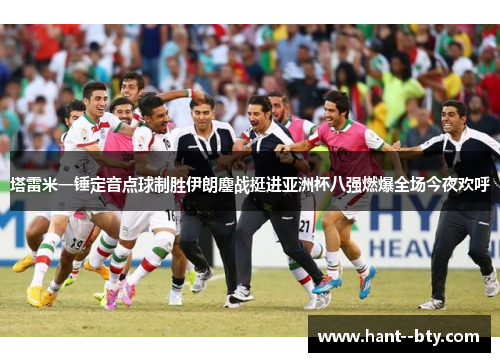 塔雷米一锤定音点球制胜伊朗鏖战挺进亚洲杯八强燃爆全场今夜欢呼