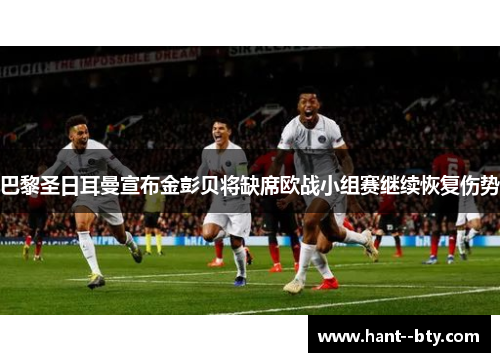 巴黎圣日耳曼宣布金彭贝将缺席欧战小组赛继续恢复伤势