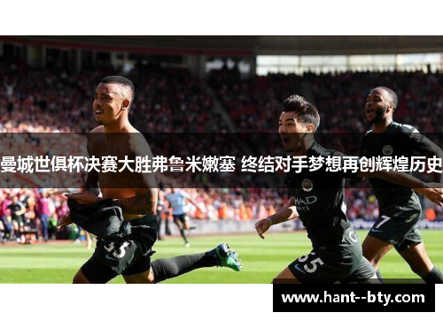 曼城世俱杯决赛大胜弗鲁米嫩塞 终结对手梦想再创辉煌历史 曼城世俱杯决赛大胜弗鲁米嫩塞 终结对手梦想再创辉煌历史
