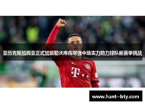 亚历克斯加西亚正式加盟勒沃库森增强中场实力助力球队新赛季挑战 亚历克斯加西亚正式加盟勒沃库森增强中场实力助力球队新赛季挑战