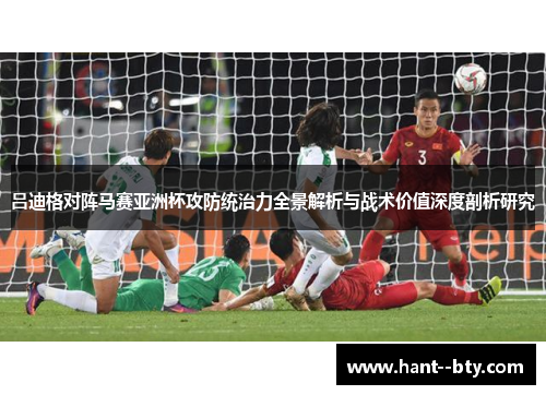吕迪格对阵马赛亚洲杯攻防统治力全景解析与战术价值深度剖析研究 吕迪格对阵马赛亚洲杯攻防统治力全景解析与战术价值深度剖析研究