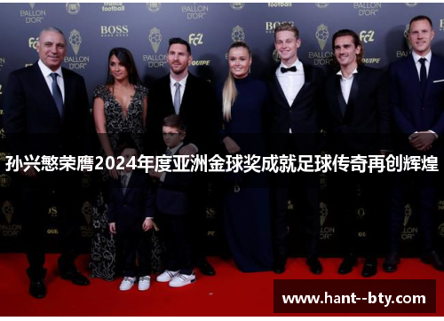 孙兴慜荣膺2024年度亚洲金球奖成就足球传奇再创辉煌 孙兴慜荣膺2024年度亚洲金球奖成就足球传奇再创辉煌