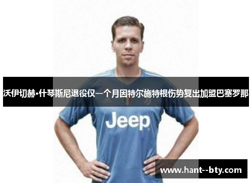 沃伊切赫·什琴斯尼退役仅一个月因特尔施特根伤势复出加盟巴塞罗那 沃伊切赫·什琴斯尼退役仅一个月因特尔施特根伤势复出加盟巴塞罗那