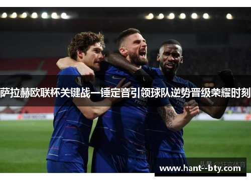 萨拉赫欧联杯关键战一锤定音引领球队逆势晋级荣耀时刻